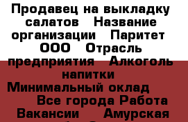 Продавец на выкладку салатов › Название организации ­ Паритет, ООО › Отрасль предприятия ­ Алкоголь, напитки › Минимальный оклад ­ 24 200 - Все города Работа » Вакансии   . Амурская обл.,Зея г.